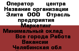 Оператор Call-центра › Название организации ­ Элита, ООО › Отрасль предприятия ­ Маркетинг › Минимальный оклад ­ 24 000 - Все города Работа » Вакансии   . Челябинская обл.,Еманжелинск г.